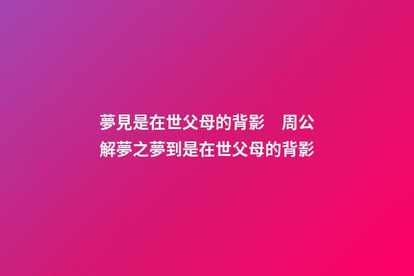 夢見是在世父母的背影　周公解夢之夢到是在世父母的背影